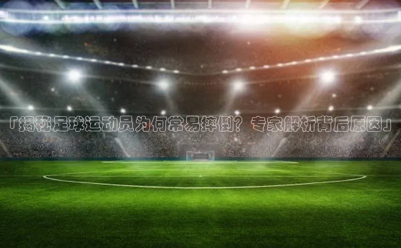 BoB半岛·体育网站百度翻译App「揭秘足球运动员为何常易摔倒？专家解析背后原因」