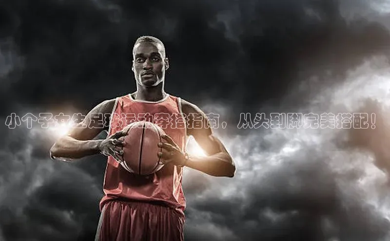 bob半岛·体育入口观星盘小个子女生足球运动穿搭指南，从头到脚完美搭配！