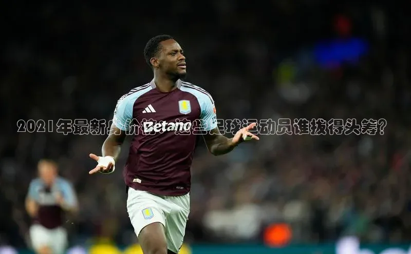 半岛·BOB最新版本更新内容如流2021年最新身价榜：这些足球运动员谁拔得头筹？