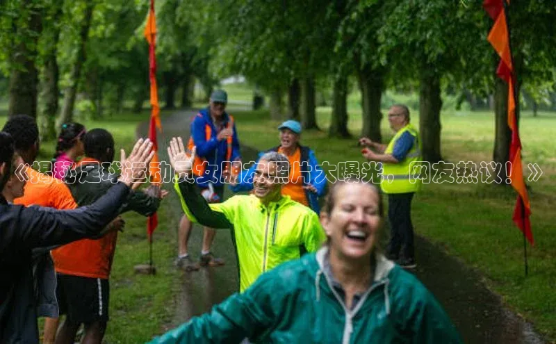 半岛·综合体育中国官网彩讯股份《揭秘足球运动员女朋友照片大曝光，网友热议！》