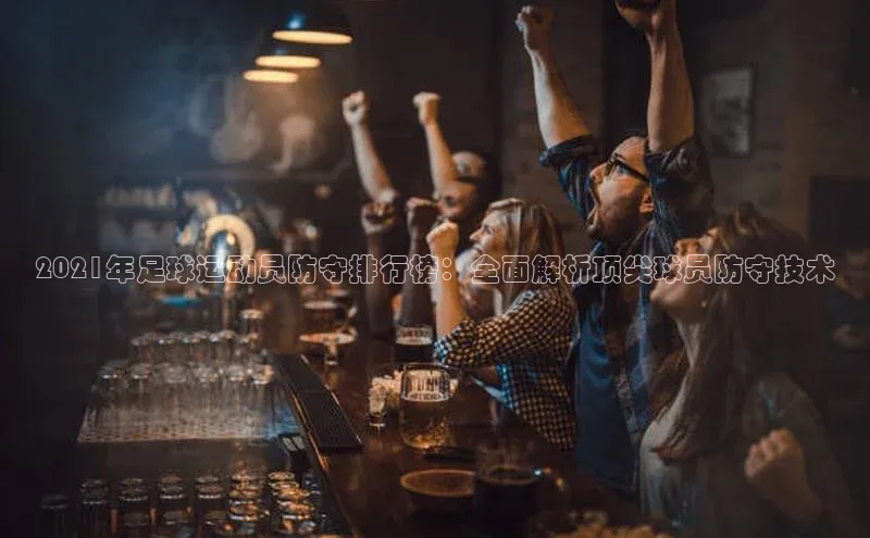 BOB半岛·体育官方网站58同城2021年足球运动员防守排行榜：全面解析顶尖球员防守技术