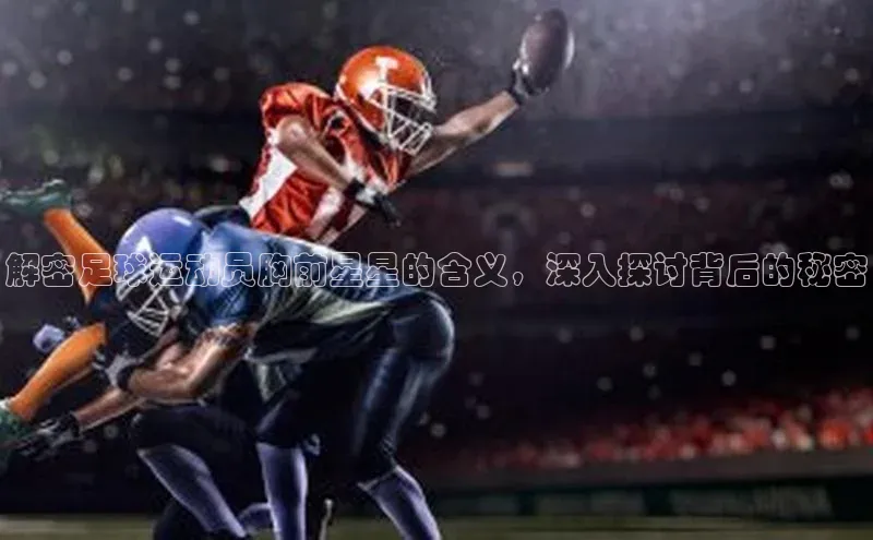 半岛·体育官网入口百度社团赞助平台解密足球运动员胸前星星的含义，深入探讨背后的秘密