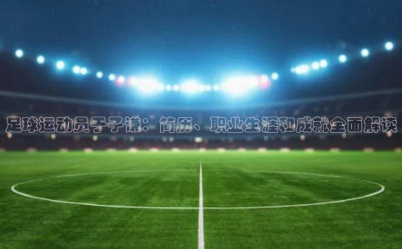 BOB体育下载APP官网百度翻译足球运动员于子谦：简历、职业生涯和成就全面解读