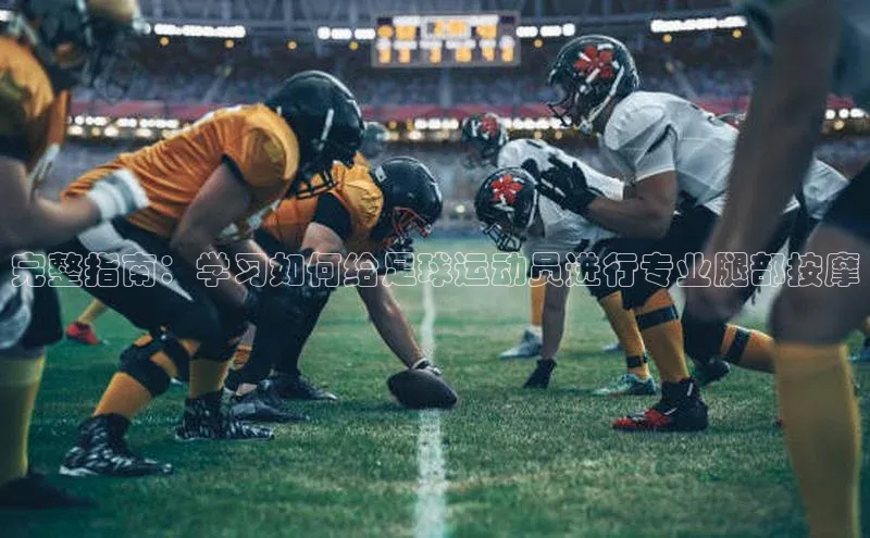 半岛·体育官网入口百度社团赞助平台完整指南：学习如何给足球运动员进行专业腿部按摩