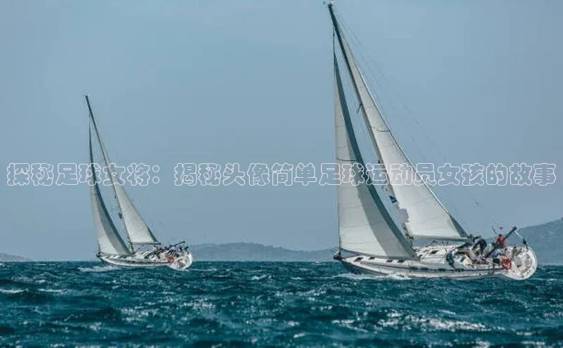 半岛bandao体育官方客服百度营销中心探秘足球女将：揭秘头像简单足球运动员女孩的故事