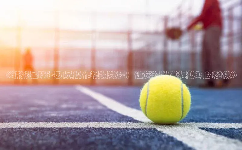 半岛·BOB官方网站下载美团《精彩足球运动员操作视频教程：让您轻松掌握技巧的秘诀》