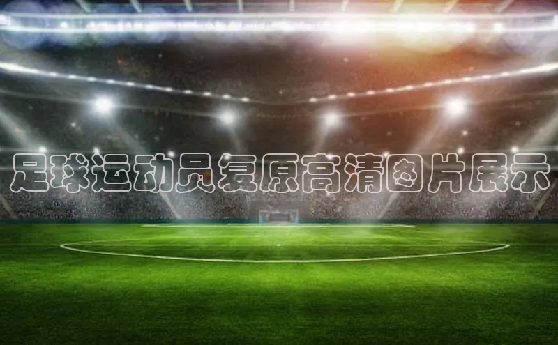 bd半岛·中国官方网站爱慕股份足球运动员复原高清图片展示
