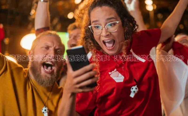 半岛·bob官方网站体育百度技术学院《揭秘足球运动员比赛后的汗水故事：汗水背后的辛苦与努力》