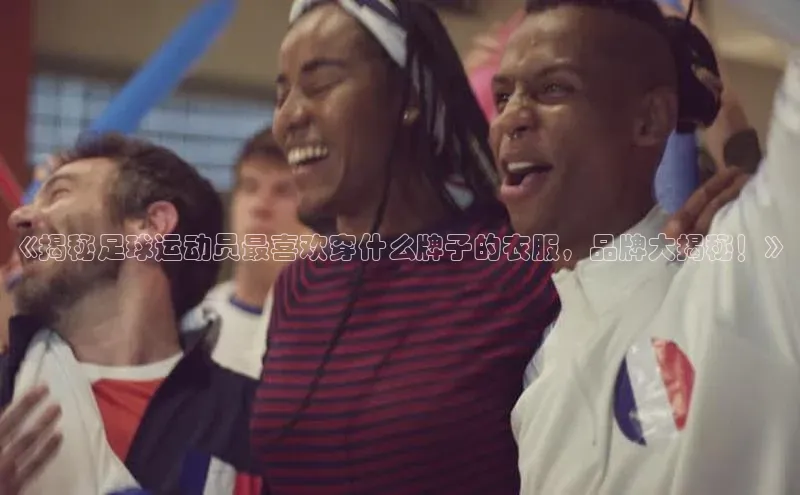 BOB半岛官方网站入口百度学术《揭秘足球运动员最喜欢穿什么牌子的衣服，品牌大揭秘！》