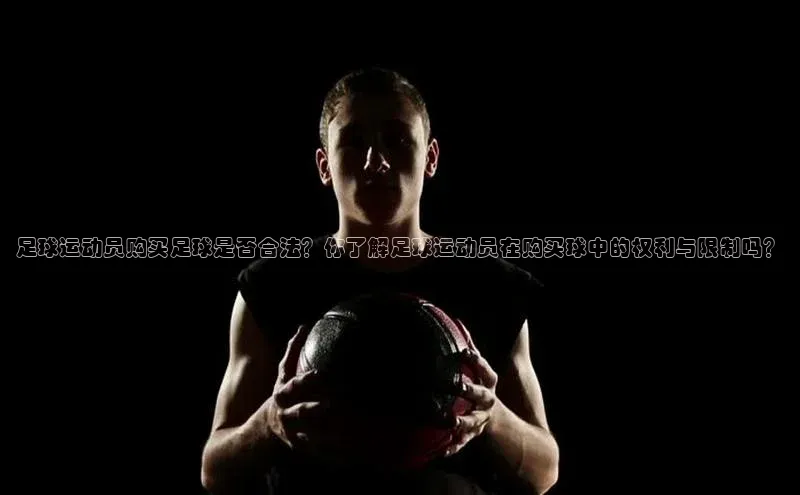 BOB半岛官方网站入口赛富乐斯足球运动员购买足球是否合法？你了解足球运动员在购买球中的权利与限制吗？