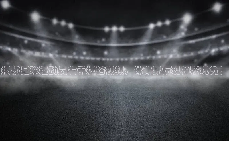 bd半岛·中国官方网站百度安全社区揭秘足球运动员右手握裆视频，体育界惊现神秘现象！