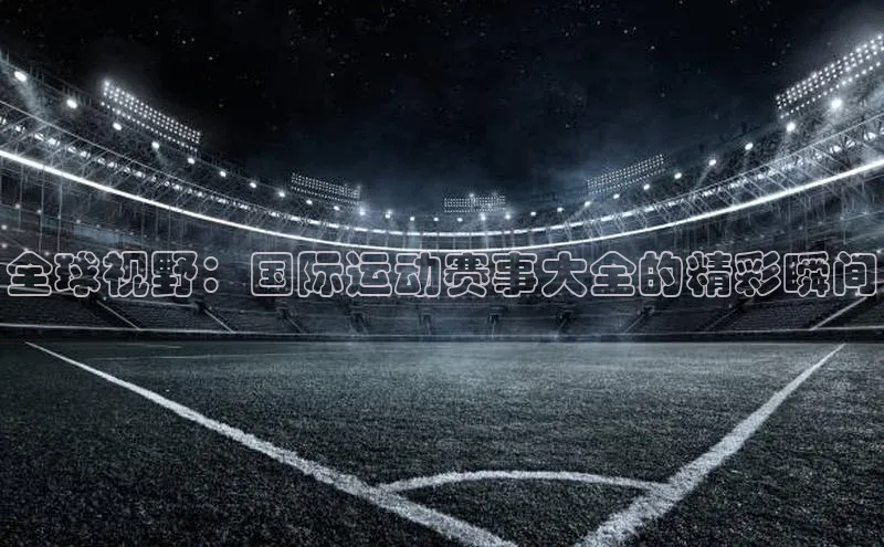 bd半岛·中国官方网站百度安全社区全球视野：国际运动赛事大全的精彩瞬间