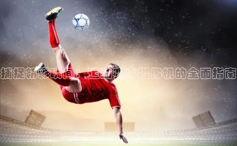 BOB半岛·综合中国官方网站百度百聘捕捉精彩瞬间：运动赛事摄像机的全面指南