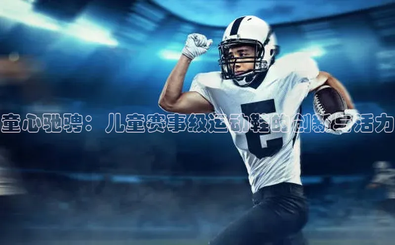 BOB半岛官方正版下载百度识图童心驰骋：儿童赛事级运动鞋的创新与活力