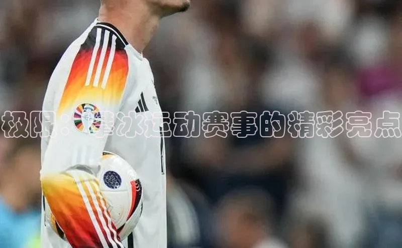 半岛·bob官方网站体育雷柏科技极限：攀冰运动赛事的精彩亮点