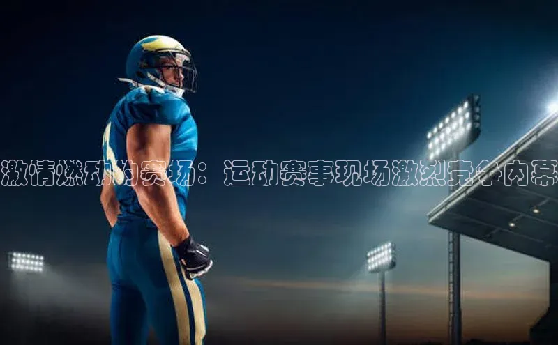 BOB半岛官方正版下载百度识图激情燃动的赛场：运动赛事现场激烈竞争内幕