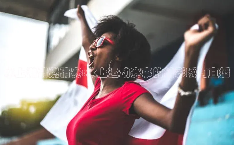 半岛·体育网站平台登陆百度网盘企业版水上激情燃情赛:水上运动赛事的精彩瞬间直播