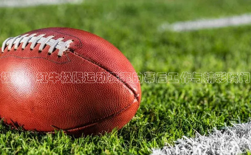 极限：红牛极限运动赛事的幕后工作与精彩瞬间