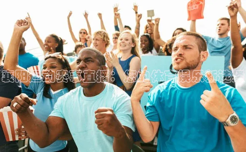 襄阳运动赛事直播：您的体育娱乐新选择