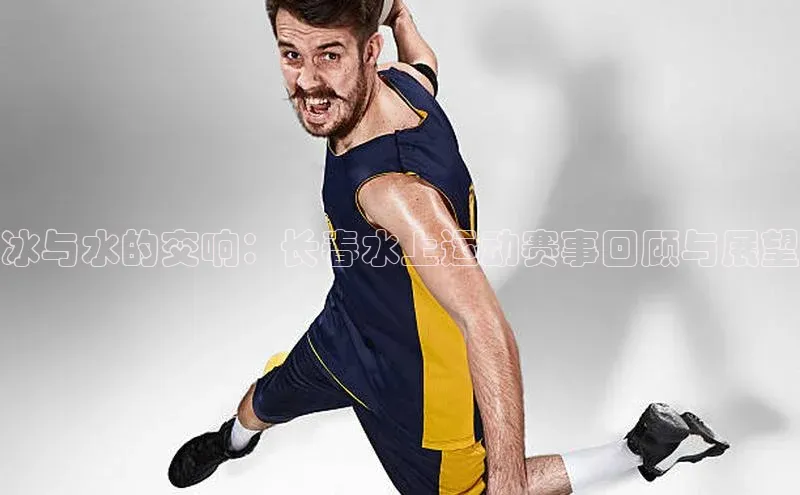 冰与水的交响：长春水上运动赛事回顾与展望