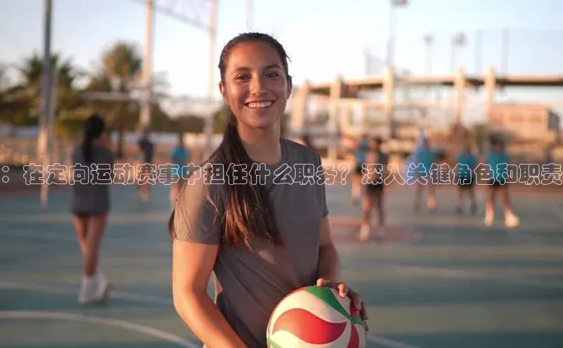 ：在定向运动赛事中担任什么职务？深入关键角色和职责