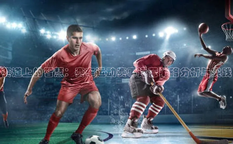 赛道上的智慧：赛车运动赛事运营策略分析与实践