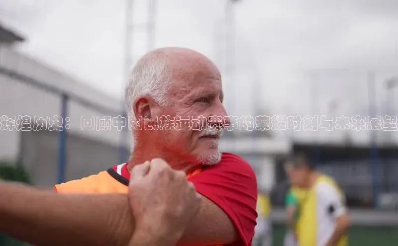辉煌历史：回顾中国民族运动赛事的荣耀时刻与未来展望