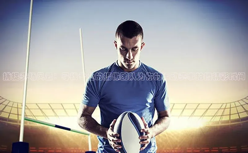 捕捉赛场风云：寻找专业的摄像团队为你的运动赛事拍摄精彩瞬间