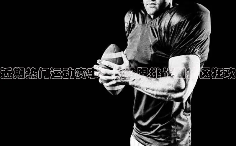 近期热门运动赛事：从极限挑战到社区狂欢