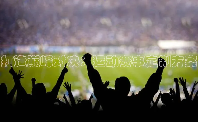 打造巅峰对决：运动赛事定制方案
