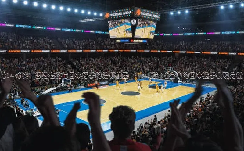 东亚对决：香港名将与日本好手的精彩较量——亚洲运动会中的日本选手表现分析