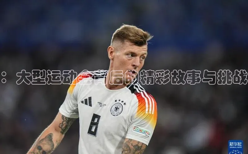 ：大型运动会背后的精彩故事与挑战