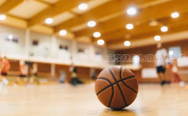 兰州市首届全民健身运动会：汇聚健康与激情的盛事