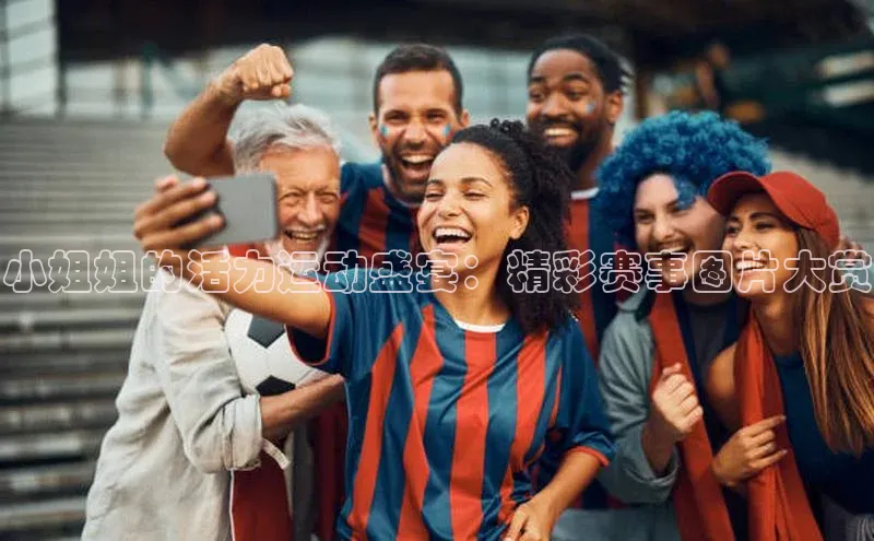 小姐姐的活力运动盛宴：精彩赛事图片大赏