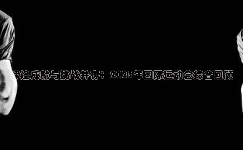 辉煌成就与挑战并存：2023年国际运动会综合回顾