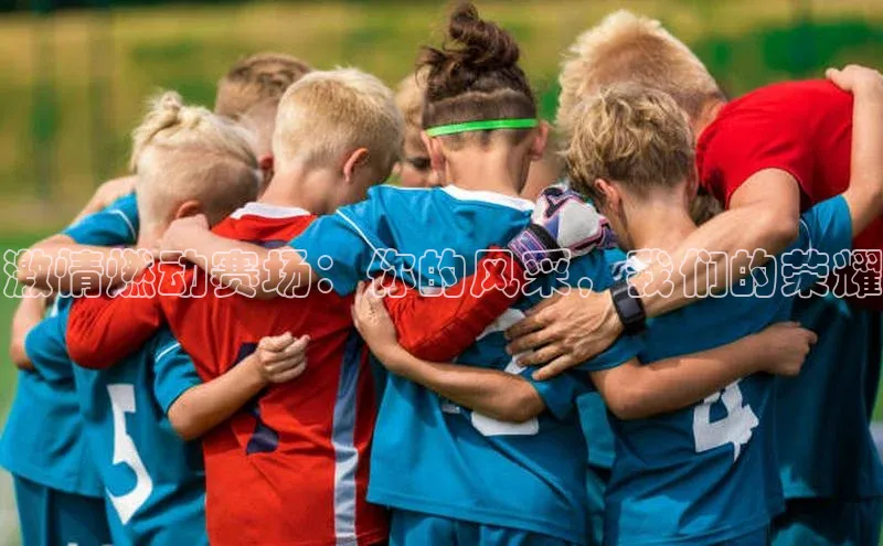 激情燃动赛场：你的风采，我们的荣耀