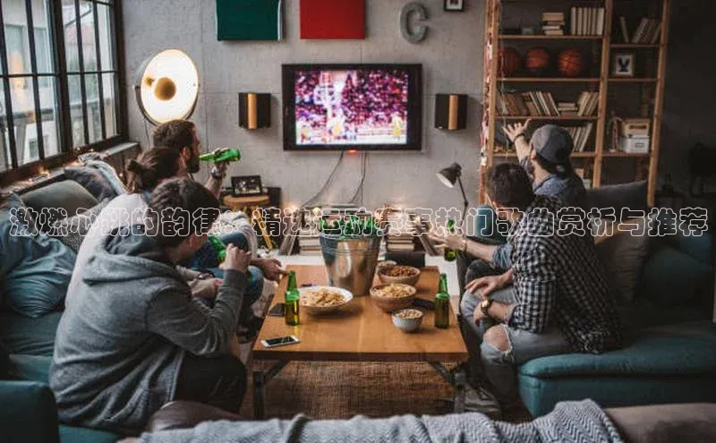 激燃心跳的韵律：精选运动赛事热门歌曲赏析与推荐