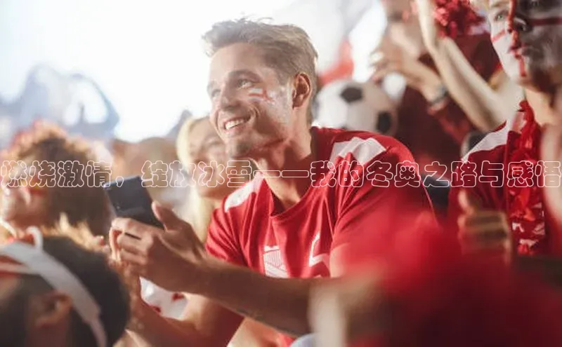 燃烧激情，绽放冰雪——我的冬奥之路与感悟