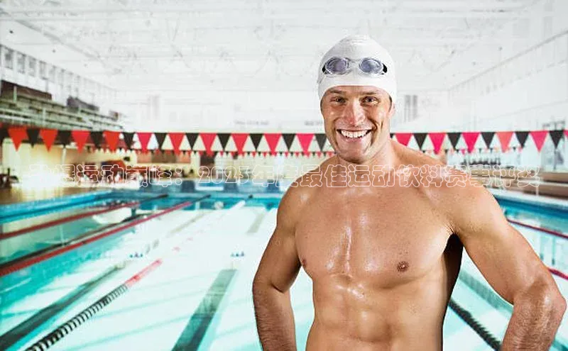 劲爆运动巅峰：2023年度最佳运动饮料赛事评奖