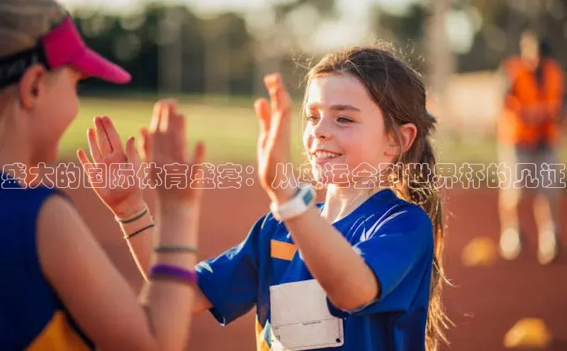 盛大的国际体育盛宴：从奥运会到世界杯的见证
