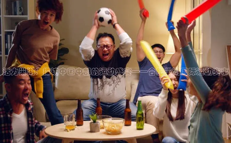 活力巢湖：探访中国中部的运动盛宴——合肥巢湖国际运动赛事