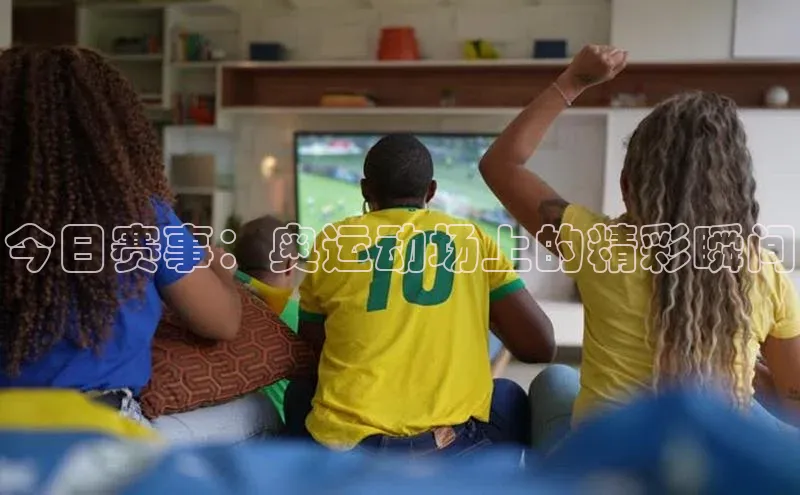 今日赛事：奥运动场上的精彩瞬间