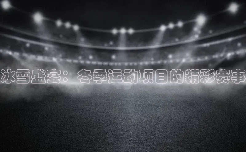 冰雪盛宴：冬季运动项目的精彩赛事