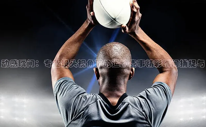 动感瞬间：专业镜头视角下的运动赛事精彩瞬间捕捉与