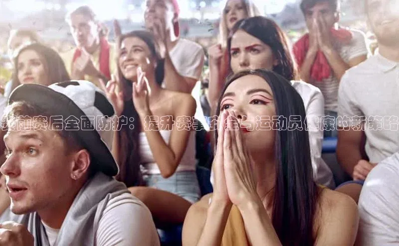 赛前赛后全面防护：提升赛事安全与运动员健康的新策略