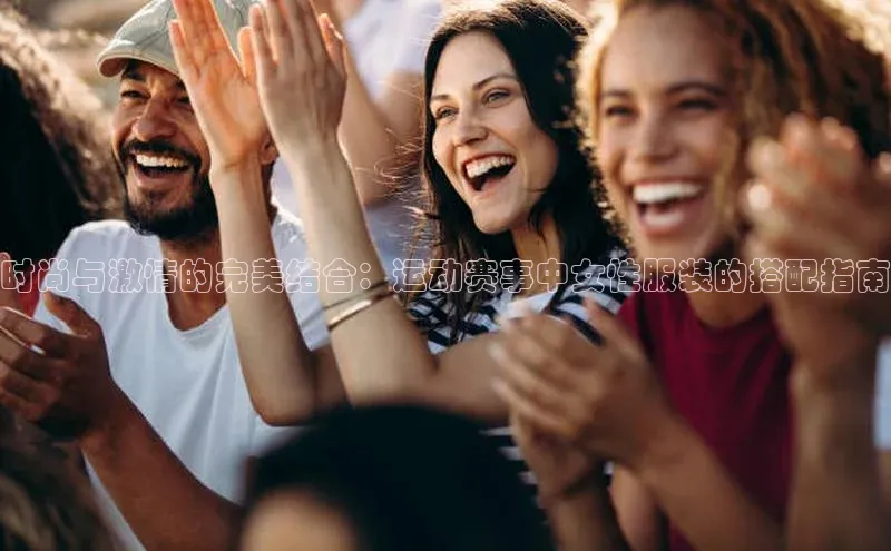 时尚与激情的完美结合：运动赛事中女性服装的搭配指南